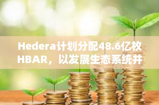 Hedera計劃分配48.6億枚HBAR,以發展生態系統并實現去中心化治理 Hedera計劃分配48.6億枚HBAR,以發展生態系統并實現去中心化治理