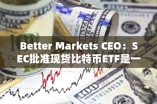 Better Markets CEO：SEC批準現貨比特幣ETF是一個歷史性錯誤