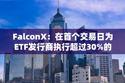 FalconX：在首個交易日為ETF發行商執行超過30%的BTC創建交易