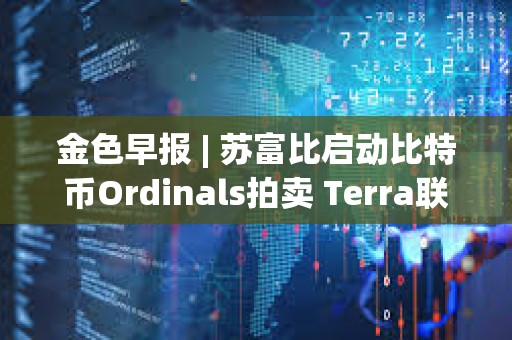 金色早報 | 蘇富比啟動比特幣Ordinals拍賣 Terra聯(lián)創(chuàng)可能在三月中旬前被引渡至美國