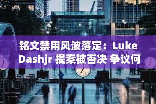 銘文禁用風(fēng)波落定：Luke Dashjr 提案被否決 爭議何去何從？