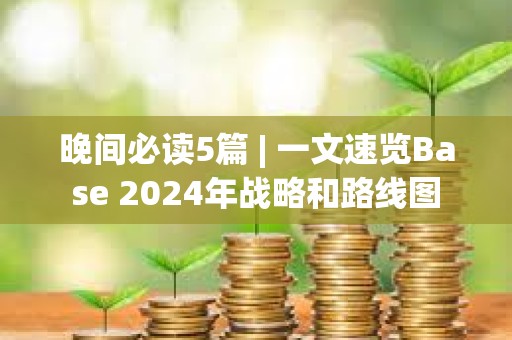晚間必讀5篇 | 一文速覽Base 2024年戰(zhàn)略和路線圖