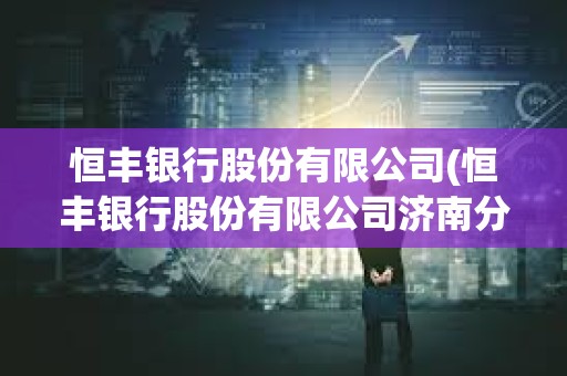 恒豐銀行股份有限公司(恒豐銀行股份有限公司濟南分行) 恒豐銀行股份有限公司(恒豐銀行股份有限公司濟南分行)