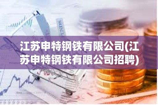 江蘇申特鋼鐵有限公司(江蘇申特鋼鐵有限公司招聘)