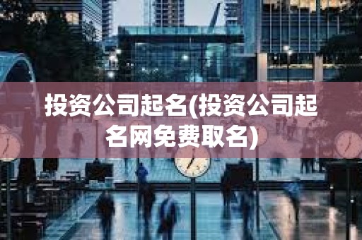投資公司起名(投資公司起名網(wǎng)免費(fèi)取名)