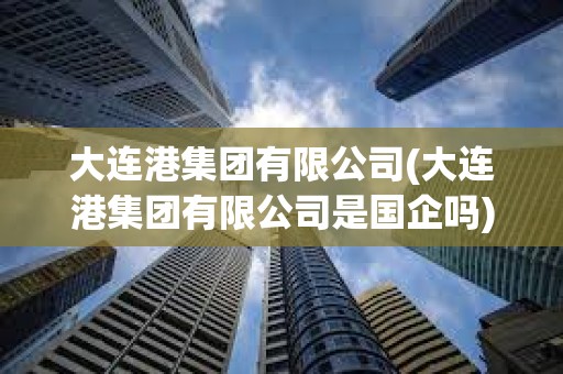大連港集團(tuán)有限公司(大連港集團(tuán)有限公司是國(guó)企嗎) 大連港集團(tuán)有限公司(大連港集團(tuán)有限公司是國(guó)企嗎)