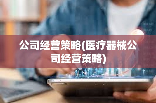 公司經(jīng)營策略(醫(yī)療器械公司經(jīng)營策略) 公司經(jīng)營策略(醫(yī)療器械公司經(jīng)營策略)