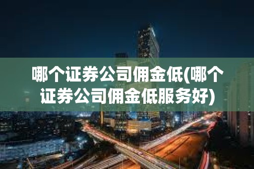 哪個(gè)證券公司傭金低(哪個(gè)證券公司傭金低服務(wù)好)