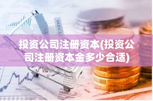 投資公司注冊(cè)資本(投資公司注冊(cè)資本金多少合適) 投資公司注冊(cè)資本(投資公司注冊(cè)資本金多少合適)
