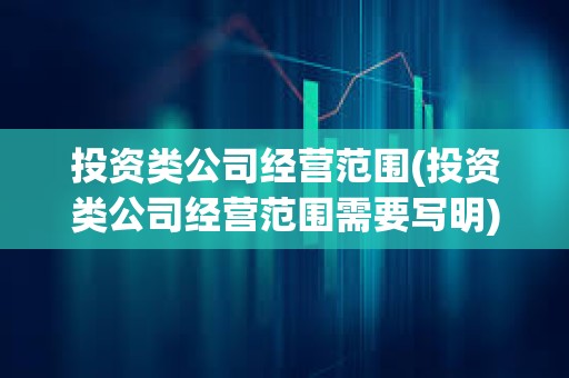 投資類公司經營范圍(投資類公司經營范圍需要寫明) 投資類公司經營范圍(投資類公司經營范圍需要寫明)