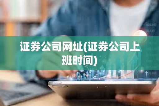 證券公司網址(證券公司上班時間) 證券公司網址(證券公司上班時間)