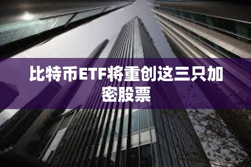比特幣ETF將重創這三只加密股票