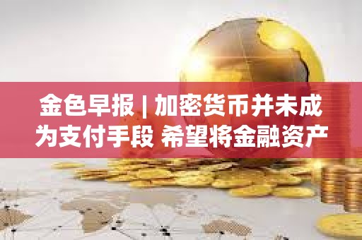 金色早報 | 加密貨幣并未成為支付手段 希望將金融資產代幣化