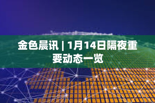 金色晨訊 | 1月14日隔夜重要?jiǎng)討B(tài)一覽 金色晨訊 | 1月14日隔夜重要?jiǎng)討B(tài)一覽