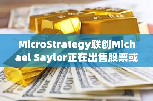 MicroStrategy聯(lián)創(chuàng)Michael Saylor正在出售股票或用來購買比特幣