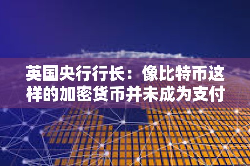英國央行行長：像比特幣這樣的加密貨幣并未成為支付手段
