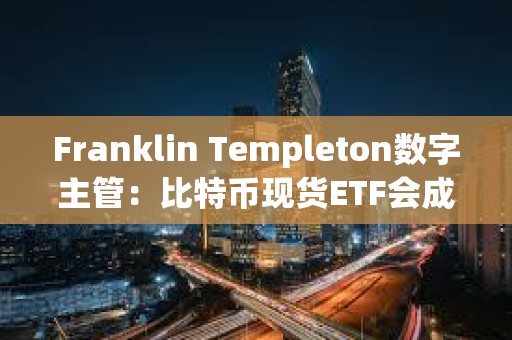 Franklin Templeton數(shù)字主管：比特幣現(xiàn)貨ETF會(huì)成為200億美元ETF特許經(jīng)營(yíng)中的領(lǐng)先產(chǎn)品之一