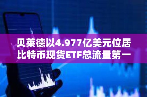 貝萊德以4.977億美元位居比特幣現(xiàn)貨ETF總流量第一