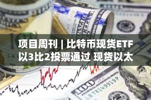 項目周刊 | 比特幣現(xiàn)貨ETF以3比2投票通過 現(xiàn)貨以太坊ETF今年獲批可能性為70% 項目周刊 | 比特幣現(xiàn)貨ETF以3比2投票通過 現(xiàn)貨以太坊ETF今年獲批可能性為70%