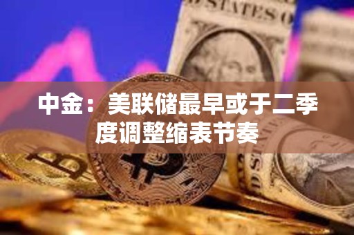 中金:美聯儲最早或于二季度調整縮表節奏 中金:美聯儲最早或于二季度調整縮表節奏