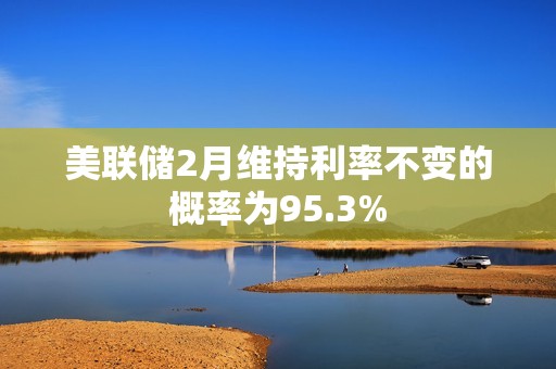 美聯儲2月維持利率不變的概率為95.3%
