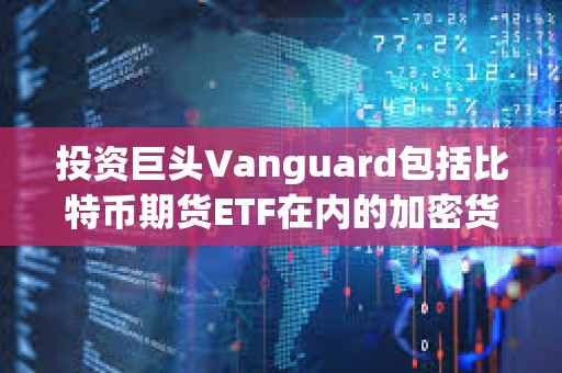 投資巨頭Vanguard包括比特幣期貨ETF在內的加密貨幣產品也將停止