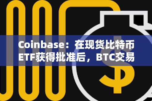 Coinbase：在現貨比特幣ETF獲得批準后，BTC交易量明顯激增