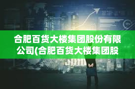 合肥百貨大樓集團股份有限公司(合肥百貨大樓集團股份有限公司簡介)
