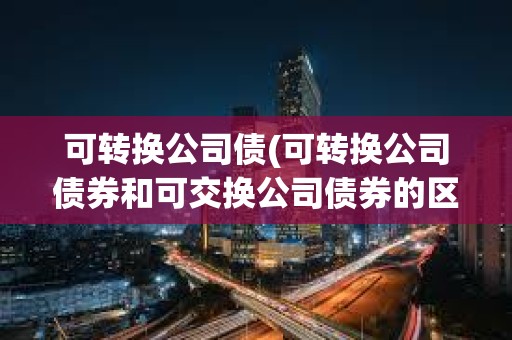 可轉換公司債(可轉換公司債券和可交換公司債券的區別)