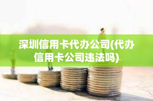 深圳信用卡代辦公司(代辦信用卡公司違法嗎)