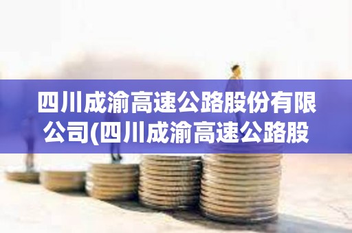 四川成渝高速公路股份有限公司(四川成渝高速公路股份有限公司官網) 四川成渝高速公路股份有限公司(四川成渝高速公路股份有限公司官網)