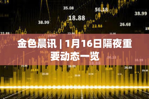 金色晨訊 | 1月16日隔夜重要動態一覽