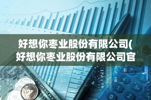 好想你棗業股份有限公司(好想你棗業股份有限公司官網)