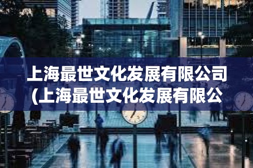 上海最世文化發(fā)展有限公司(上海最世文化發(fā)展有限公司地址) 上海最世文化發(fā)展有限公司(上海最世文化發(fā)展有限公司地址)