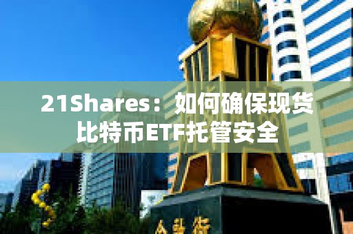 21Shares:如何確保現(xiàn)貨比特幣ETF托管安全 21Shares:如何確保現(xiàn)貨比特幣ETF托管安全