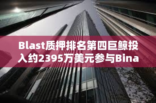Blast質(zhì)押排名第四巨鯨投入約2395萬美元參與Binance新幣挖礦