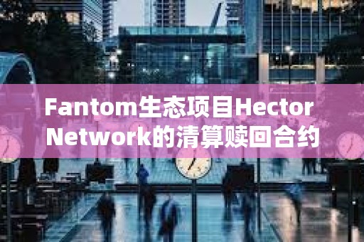 Fantom生態(tài)項(xiàng)目Hector Network的清算贖回合約疑被攻擊,損失約270萬美元 Fantom生態(tài)項(xiàng)目Hector Network的清算贖回合約疑被攻擊,損失約270萬美元