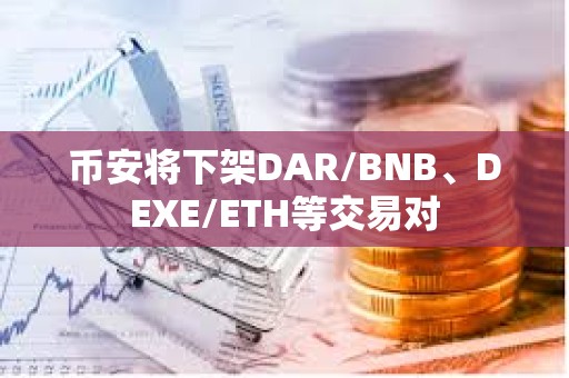 幣安將下架DAR/BNB、DEXE/ETH等交易對