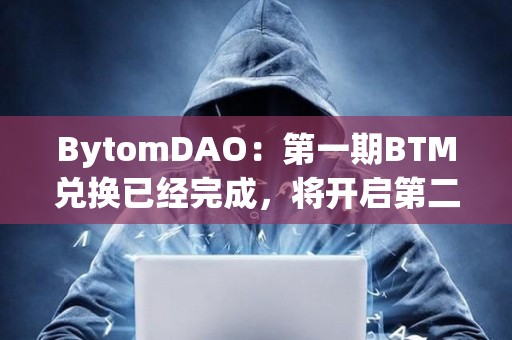BytomDAO：第一期BTM兌換已經完成，將開啟第二期BTM兌換
