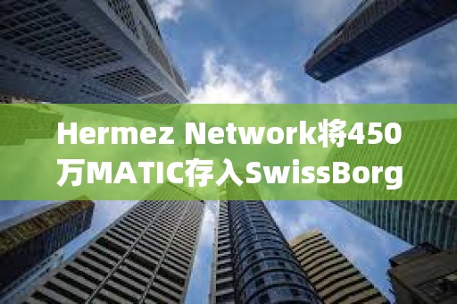 Hermez Network將450萬(wàn)MATIC存入SwissBorg