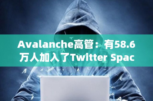 Avalanche高管：有58.6萬人加入了Twitter Space參與討論AVAV和Avalanche銘文