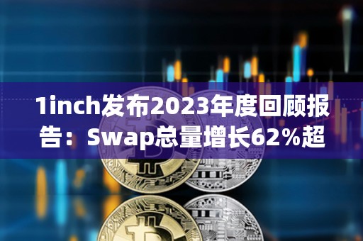 1inch發布2023年度回顧報告：Swap總量增長62%超3300萬筆