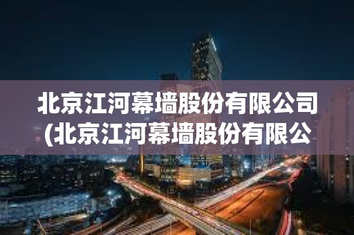 北京江河幕墻股份有限公司(北京江河幕墻股份有限公司是上市公司嗎)