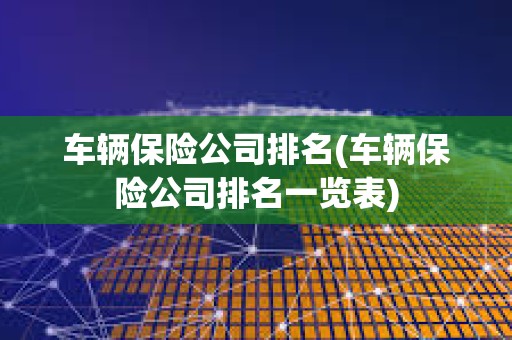 車輛保險公司排名(車輛保險公司排名一覽表) 車輛保險公司排名(車輛保險公司排名一覽表)