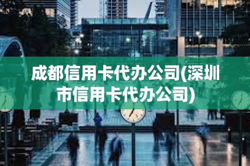 成都信用卡代辦公司(深圳市信用卡代辦公司) 成都信用卡代辦公司(深圳市信用卡代辦公司)