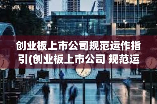 創業板上市公司規范運作指引(創業板上市公司 規范運作指引) 創業板上市公司規范運作指引(創業板上市公司 規范運作指引)