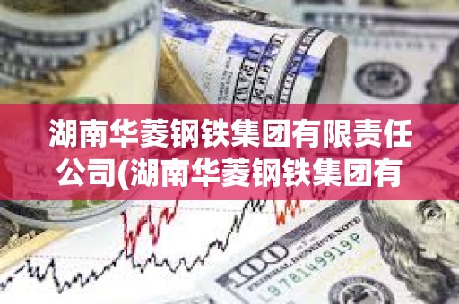 湖南華菱鋼鐵集團(tuán)有限責(zé)任公司(湖南華菱鋼鐵集團(tuán)有限責(zé)任公司是國(guó)企嗎) 湖南華菱鋼鐵集團(tuán)有限責(zé)任公司(湖南華菱鋼鐵集團(tuán)有限責(zé)任公司是國(guó)企嗎)