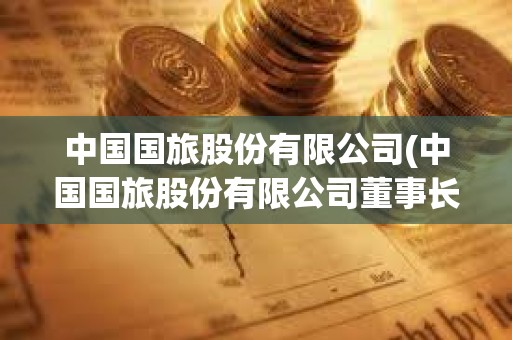 中國國旅股份有限公司(中國國旅股份有限公司董事長) 中國國旅股份有限公司(中國國旅股份有限公司董事長)