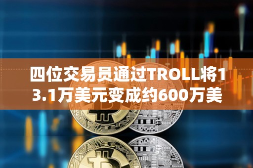 四位交易員通過TROLL將13.1萬美元變成約600萬美元