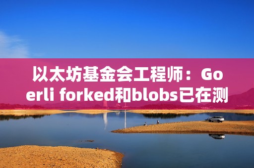 以太坊基金會(huì)工程師：Goerli forked和blobs已在測試網(wǎng)上啟用